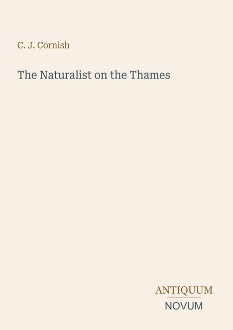 Oben steht "C. J. Cornish", darunter "The Naturalist on the Thames". Unten rechts steht "ANTIQUM NOVUM". Der Hintergrund ist beige.