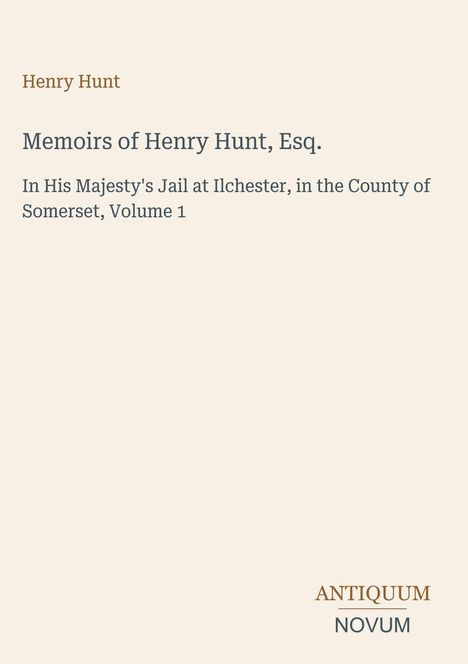 "Memoirs of Henry Hunt, Esq." von Henry Hunt. Details seines Aufenthalts im Gefängnis in Ilchester. Unten rechts: ANTIQUUM NOVUM.