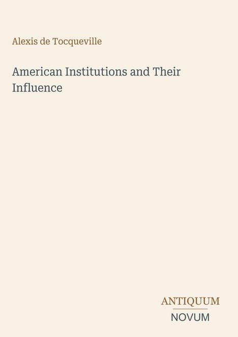 Oben steht "Alexis de Tocqueville". Titel: "American Institutions and Their Influence". Unten: "ANTIQUM NOVUM". Beigefarbener Hintergrund.
