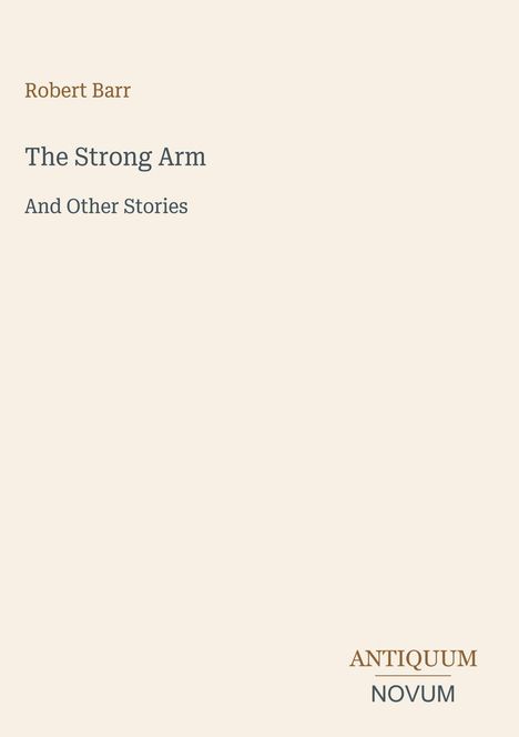 Oben steht "Robert Barr". Darunter "The Strong Arm And Other Stories". Unten rechts "ANTIQUM NOVUM". Beigefarbener Hintergrund.
