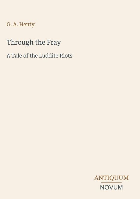 G. A. Henty, Through the Fray, A Tale of the Luddite Riots. Unten rechts: ANTIQUUM NOVUM. Beigefarbener Hintergrund.