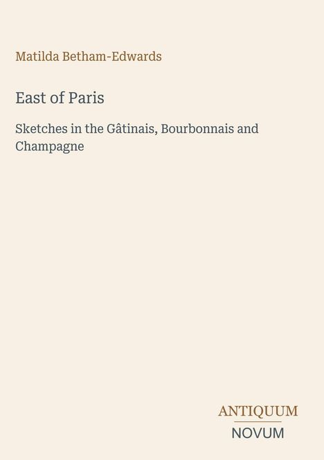 Matilda Betham-Edwards. East of Paris. Skizzen im Gâtinais, Bourbonnais und Champagne. Unten ein Logo: ANTIQUUM NOVUM.