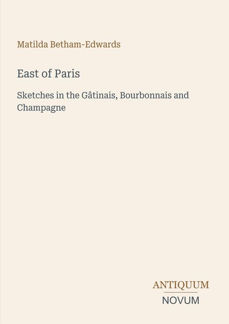 Text: Matilda Betham-Edwards, East of Paris, Sketches in the Gâtinais, Bourbonnais and Champagne. Unten rechts: ANTIQUUM NOVUM.