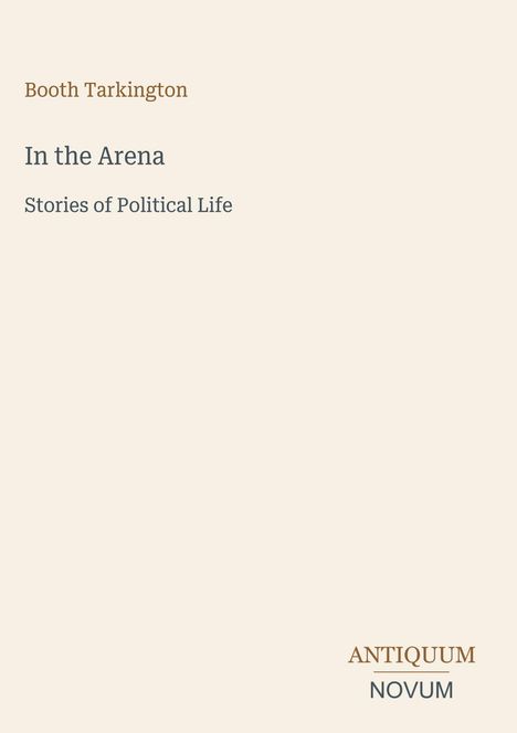 "Booth Tarkington. In the Arena: Stories of Political Life. ANTIQUUM NOVUM." Schlichtes, elegantes Design.