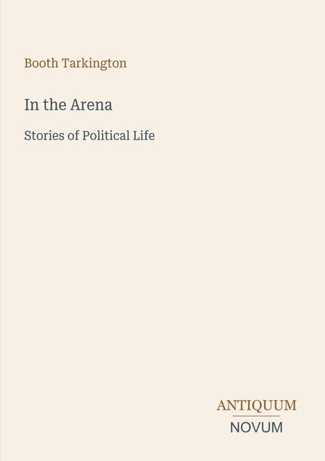 Booth Tarkington: In the Arena - Stories of Political Life. Unten rechts ein stilisiertes Verlagslogo "ANTIQUM NOVUM".