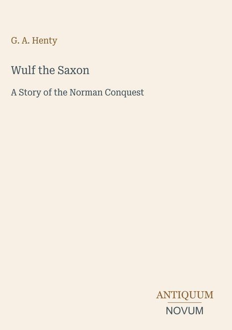 Text oben: "G. A. Henty". Groß: "Wulf the Saxon". Klein: "A Story of the Norman Conquest". Unten rechts: Logo "ANTIQUM NOVUM".