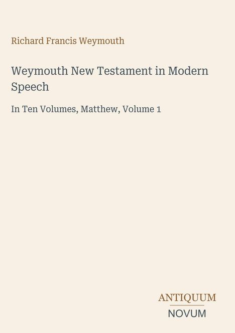 Text: "Richard Francis Weymouth. Weymouth New Testament in Modern Speech. In Ten Volumes, Matthew, Volume 1. ANTIQUUM NOVUM." 
Schlichter Hintergrund.