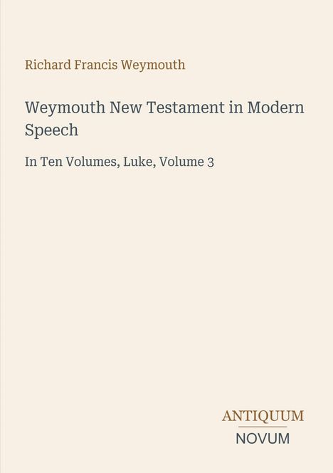 "Richard Francis Weymouth: Weymouth New Testament in Modern Speech, In Ten Volumes, Luke, Volume 3. ANTIQUUM NOVUM."