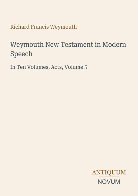 "Richard Francis Weymouth. Weymouth New Testament in Modern Speech, In Ten Volumes, Acts, Volume 5. ANTIQUUM NOVUM."