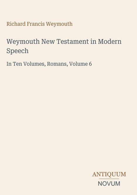 „Richard Francis Weymouth. Weymouth New Testament in Modern Speech. In Ten Volumes, Romans, Volume 6.“ Unten: „Antiquum Novum“.