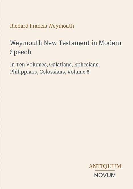 "Richard Francis Weymouth. Weymouth New Testament in Modern Speech. In Ten Volumes, Volume 8. ANTIKUM NOVUM."