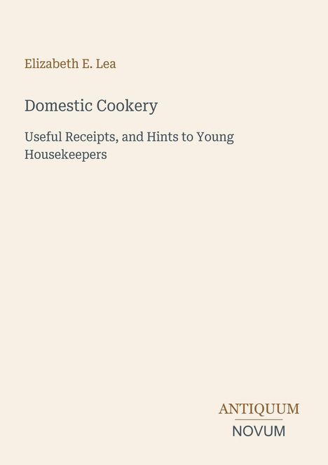 Text: Elizabeth E. Lea, Domestic Cookery, Useful Receipts, and Hints to Young Housekeepers. Unten rechts: ANTIQUUM NOVUM.
