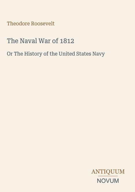 Theodore Roosevelt, The Naval War of 1812, Or The History of the United States Navy. Unten rechts: ANTIQUUM NOVUM.