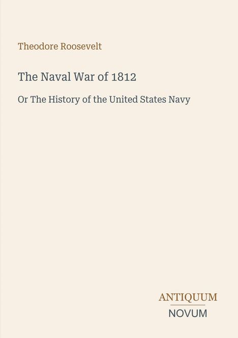 "Theodore Roosevelt, The Naval War of 1812; Or The History of the United States Navy." Unten rechts ein Verlagslogo.