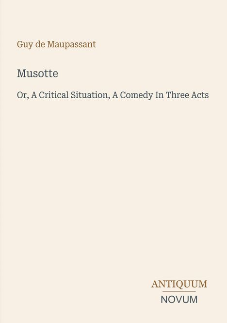 "Guy de Maupassant. Musotte. Or, A Critical Situation, A Comedy In Three Acts. ANTIQUUM NOVUM." Text auf neutralem Hintergrund.