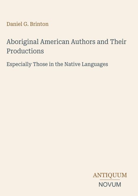 Oben steht "Daniel G. Brinton". In der Mitte "Aboriginal American Authors and Their Productions. Especially Those in the Native Languages". Unten rechts steht "ANTIQUM NOVUM". Heller Hintergrund.