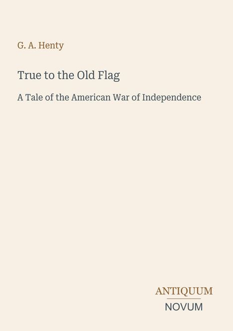 Oben steht: "G. A. Henty". Darunter: "True to the Old Flag: A Tale of the American War of Independence". Unten: "ANTIQUM NOVUM".