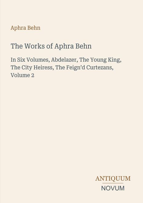 Text: "Aphra Behn: The Works of Aphra Behn, In Six Volumes, Abdelazer, The Young King, The City Heiress, The Feign'd Curtezans, Volume 2." Texte in schlichter Schrift auf beigem Hintergrund. Unten rechts stehen "ANTIQUM NOVUM".
