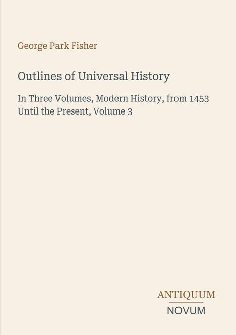 George Park Fisher, Outlines of Universal History, Volume 3. Autor oben, Titel mittig, Verlag "Antiquum Novum" unten.