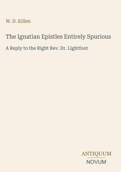 Titel: "The Ignatian Epistles Entirely Spurious". Autor: W. D. Killen. Antwort auf Dr. Lightfoot. Unten steht "ANTIQUUM NOVUM".