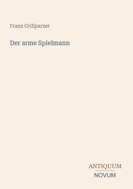 Franz Grillparzer, "Der arme Spielmann". Unten rechts ein Logo mit den Worten "ANTIQUM NOVUM". Beiger Hintergrund.
