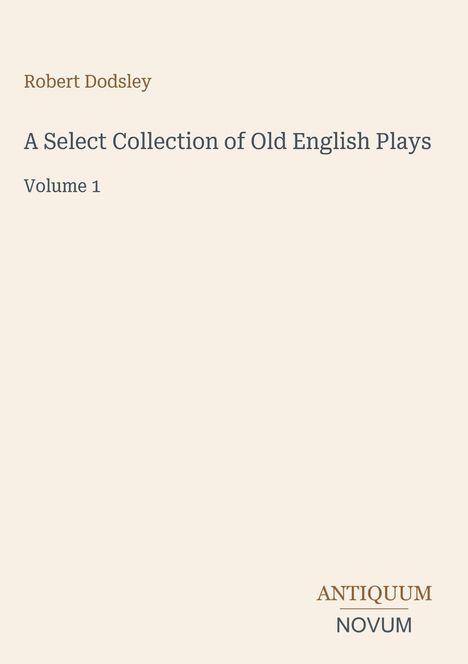 Ein einfaches Buchcover mit: "Robert Dodsley" oben, Titel "A Select Collection of Old English Plays, Volume 1." Unten: "ANTIQUM NOVUM". Hellbeiger Hintergrund.