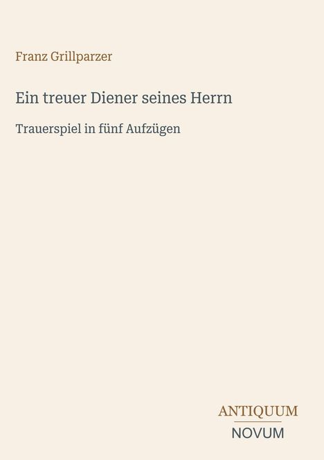 "Franz Grillparzer. Ein treuer Diener seines Herrn. Trauerspiel in fünf Aufzügen." Unten rechts: "ANTIQUUM NOVUM". Beige Hintergrund.
