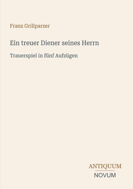 Franz Grillparzer, "Ein treuer Diener seines Herrn", Trauerspiel in fünf Aufzügen. Unten rechts: ANTIQUUM NOVUM. Beige Hintergrund.