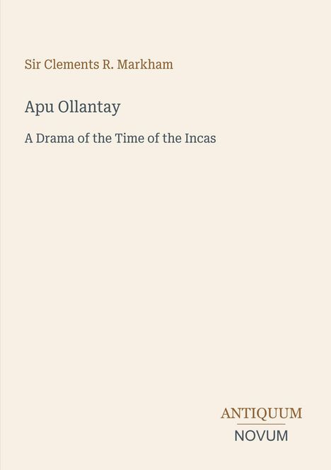 Cover mit Text: Sir Clements R. Markham, Apu Ollantay, A Drama of the Time of the Incas. Unten rechts Logo: Antiquum Novum.