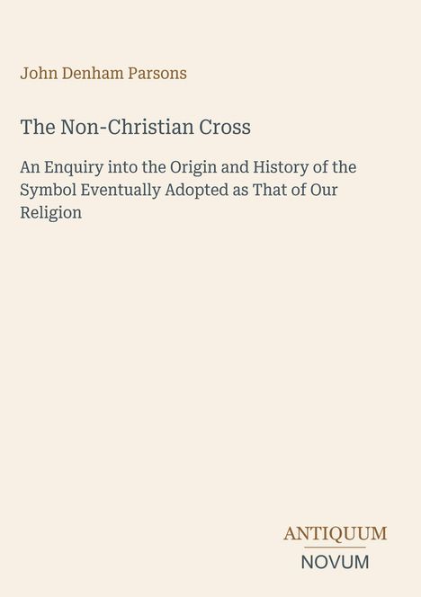„John Denham Parsons. The Non-Christian Cross. An Enquiry...Our Religion. ANTIQUUM NOVUM.“ Beige Hintergrund.