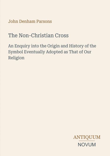 Text: John Denham Parsons, The Non-Christian Cross, An Enquiry into the Origin and History, ANTIQUUM NOVUM. Cover in schlichtem Design.