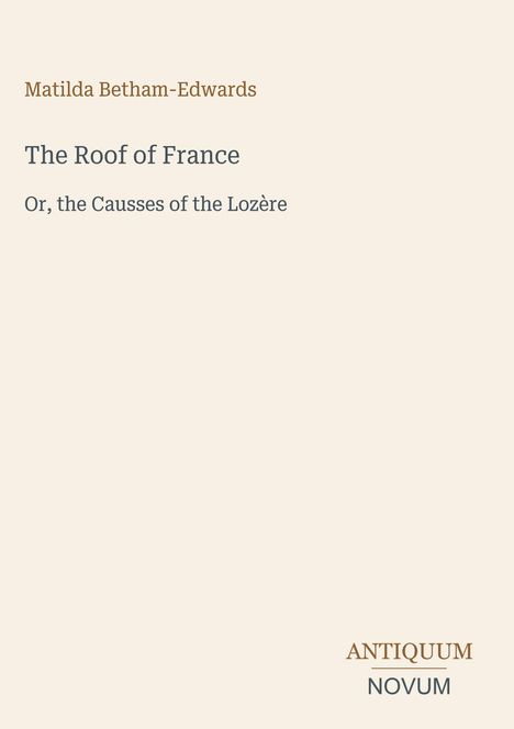 Matilda Betham-Edwards, The Roof of France, Or, the Causses of the Lozère. Unten steht ANTIQUUM NOVUM. Beige Hintergrund.