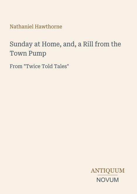 "Nathaniel Hawthorne. Sunday at Home, and, a Rill from the Town Pump. From 'Twice Told Tales'. ANTIQUUM NOVUM." Klare, schlichte Gestaltung.