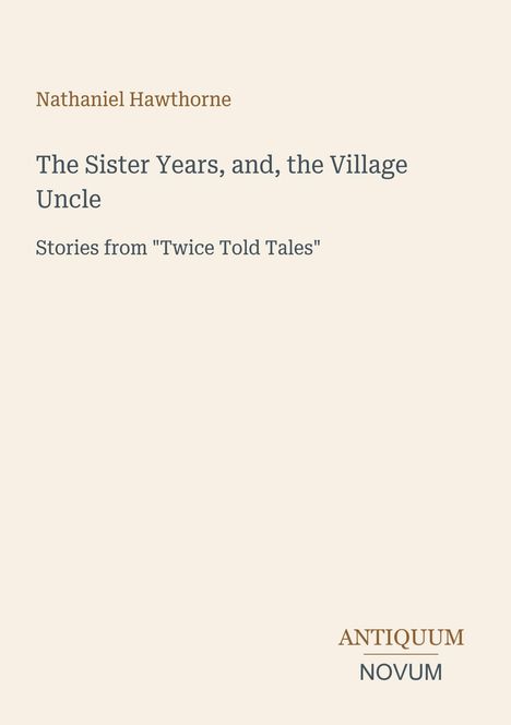 Titel: "The Sister Years, and, the Village Uncle". Autor: Nathaniel Hawthorne. Verlag: Antiquum Novum. Hintergrund beige.