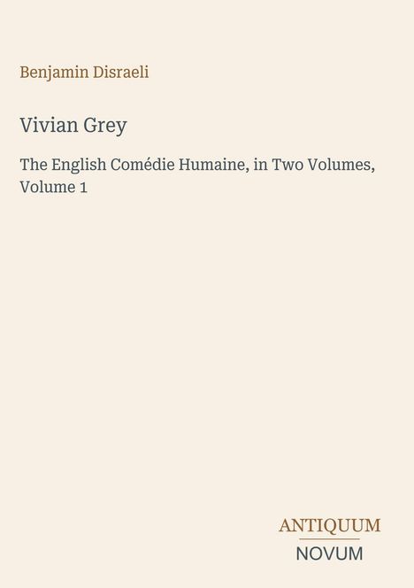 "Benjamin Disraeli. Vivian Grey. The English Comédie Humaine, in Two Volumes, Volume 1. ANTIQUUM NOVUM."