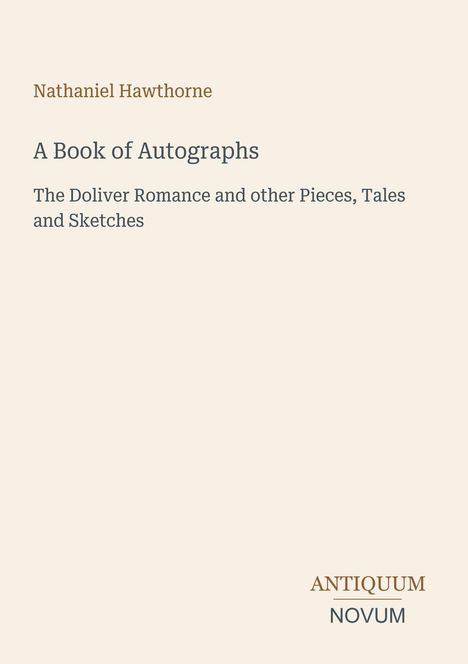 Nathaniel Hawthorne: A Book of Autographs. The Doliver Romance and other Pieces, Tales and Sketches. Unten: ANTIQUUM NOVUM.