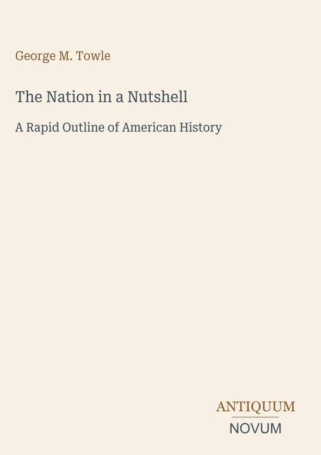 „George M. Towle, The Nation in a Nutshell: A Rapid Outline of American History.“ Schlichter, eleganter Text auf hellem Hintergrund.