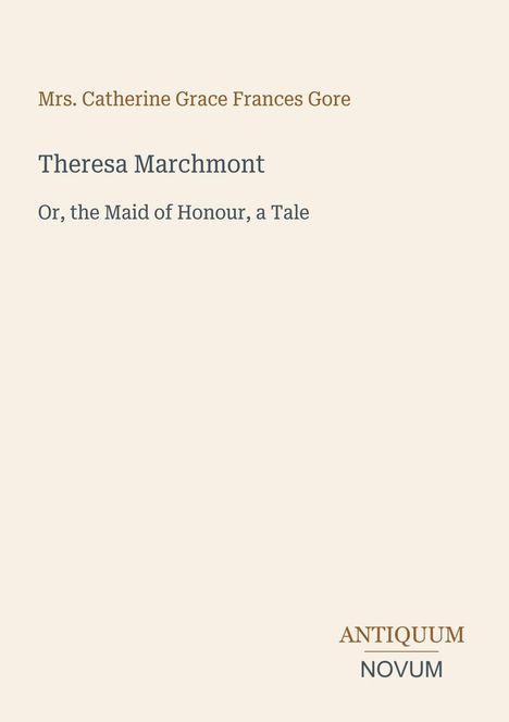 „Mrs. Catherine Grace Frances Gore“, „Theresa Marchmont“, „Or, the Maid of Honour, a Tale“, „ANTIQUM NOVUM“.