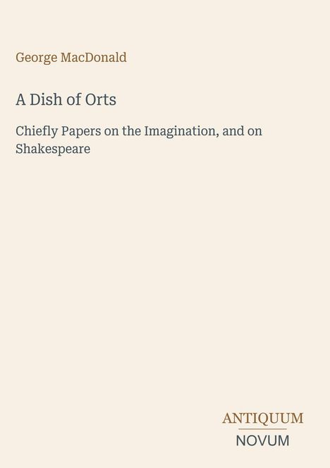„George MacDonald. A Dish of Orts. Chiefly Papers on the Imagination, and on Shakespeare.“ Unten steht „ANTIQUM NOVUM“.