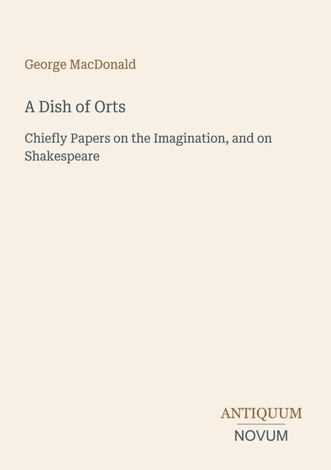 "George MacDonald. A Dish of Orts. Chiefly Papers on the Imagination, and on Shakespeare. Logo unten: Antiquum Novum."