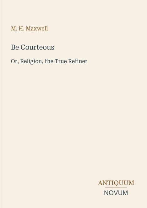 M. H. Maxwell. Be Courteous. Or, Religion, the True Refiner. Antiquum Novum unten rechts. Schlichtes, elegantes Design.
