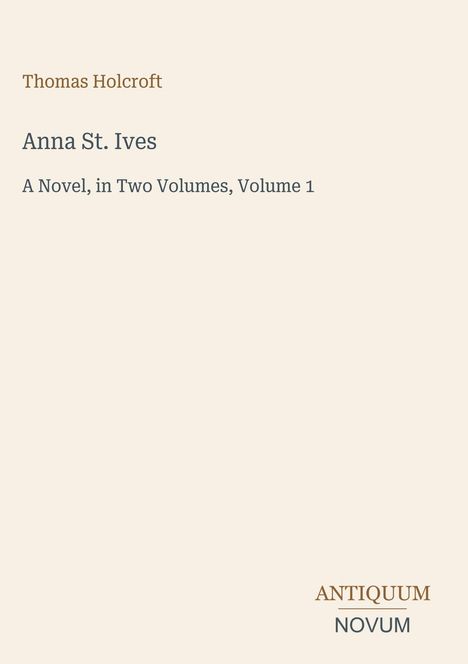 "Thomas Holcroft, Anna St. Ives, A Novel, in Two Volumes, Volume 1. Unten rechts 'ANTIQUM NOVUM'."