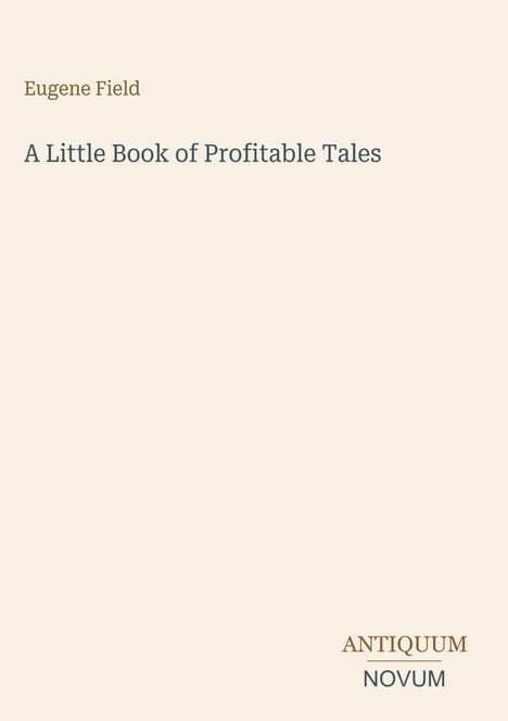 Titel: "A Little Book of Profitable Tales". Autor: Eugene Field. Unten rechts steht "ANTIQUM NOVUM". Hintergrund ist beige.