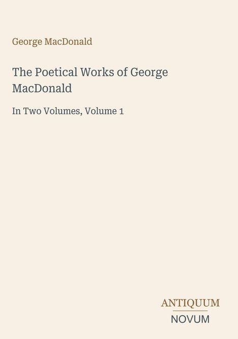 Text: "George MacDonald", "The Poetical Works of George MacDonald", "In Two Volumes, Volume 1", "ANTIQUM NOVUM". Cover in Creme.