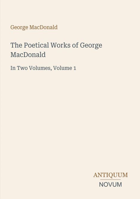 "George MacDonald. The Poetical Works of George MacDonald. In Two Volumes, Volume 1. ANTIQUUM NOVUM. Schlichtes Design, cremefarbener Hintergrund."