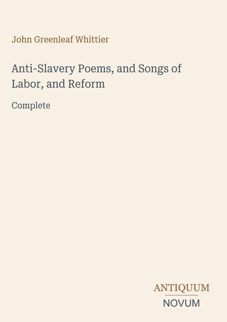 John Greenleaf Whittier, Anti-Slavery Poems, and Songs of Labor, and Reform, Complete. Logo unten: Antiquum Novum.