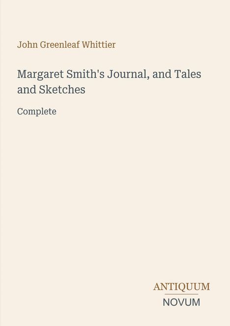 John Greenleaf Whittier, Margaret Smith's Journal, and Tales and Sketches, Complete. Unten: Antiquum Novum.