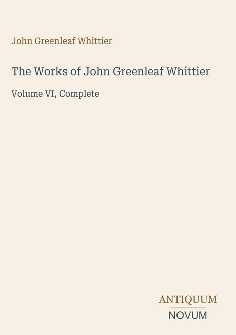 "John Greenleaf Whittier: The Works of John Greenleaf Whittier, Volume VI, Complete. Antiquum Novum unten rechts."