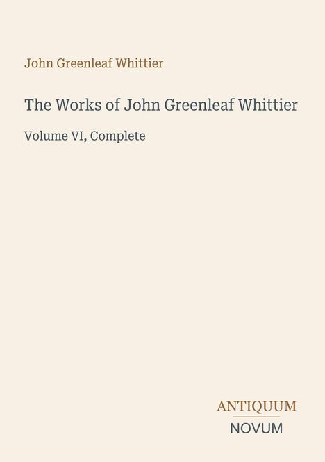 "John Greenleaf Whittier. The Works of John Greenleaf Whittier. Volume VI, Complete. ANTIQUUM NOVUM."  Beige Hintergrund.
