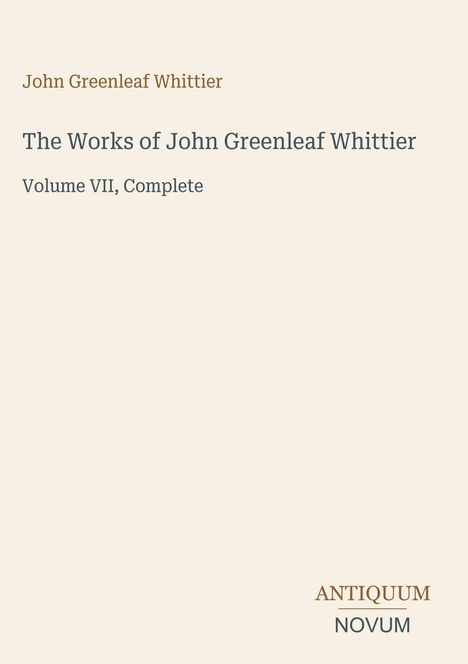 "John Greenleaf Whittier. The Works of John Greenleaf Whittier, Volume VII, Complete. Logo: ANTIQUUM NOVUM."